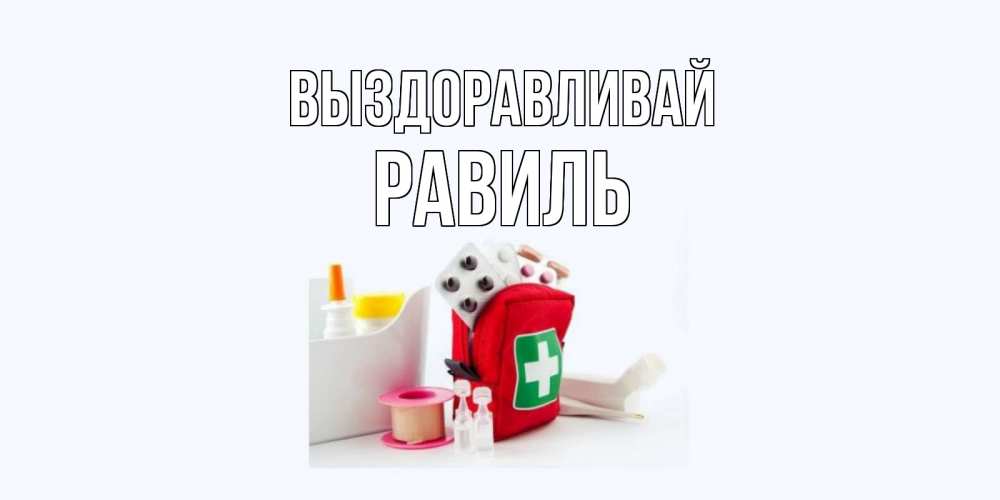 Открытка на каждый день с именем, Равиль Выздоравливай аптечка Прикольная открытка с пожеланием онлайн скачать бесплатно 