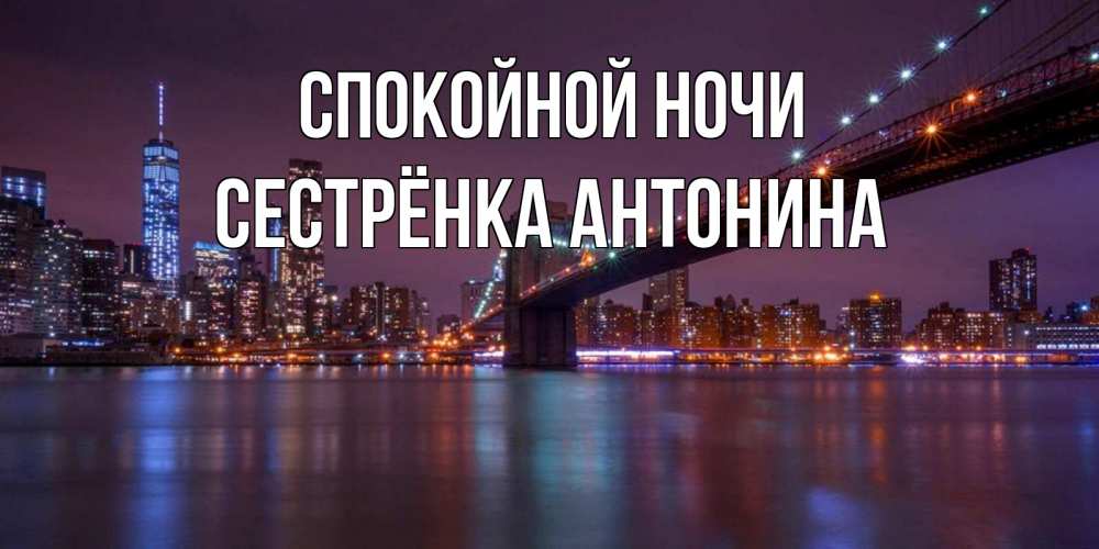 Открытка на каждый день с именем, Сестрёнка-Антонина Спокойной ночи ночной мост Прикольная открытка с пожеланием онлайн скачать бесплатно 