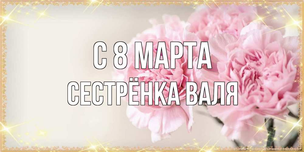 Открытка на каждый день с именем, Сестрёнка-Валя С 8 марта открытка с розовыми цветами в рамочке с подписью на 8 марта Прикольная открытка с пожеланием онлайн скачать бесплатно 