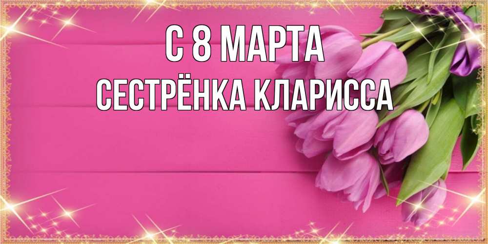 Открытка на каждый день с именем, Сестрёнка-Кларисса С 8 марта открытка для фотошопа с подписью Прикольная открытка с пожеланием онлайн скачать бесплатно 
