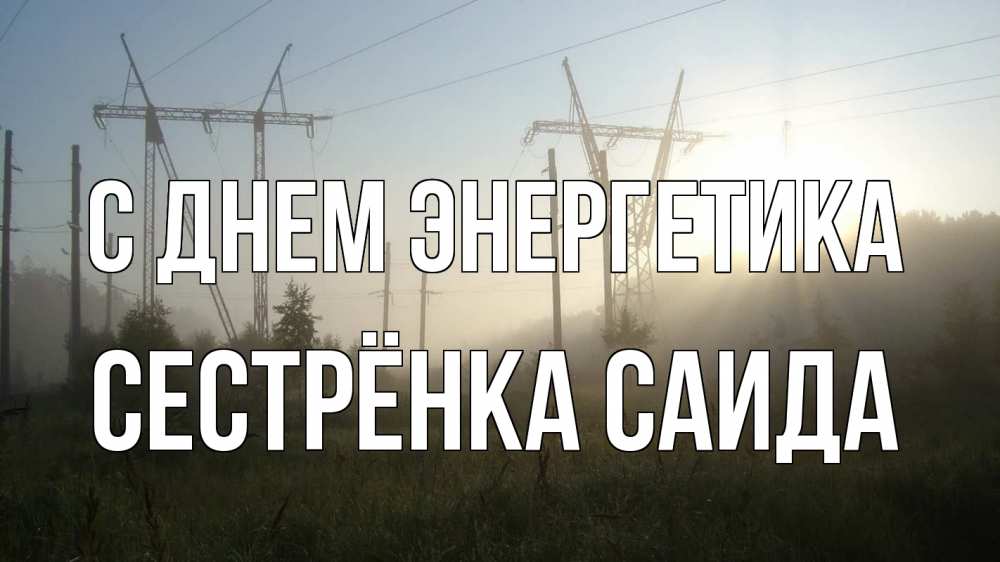 Открытка на каждый день с именем, Сестрёнка-Саида С днем энергетика ЛЭП Прикольная открытка с пожеланием онлайн скачать бесплатно 