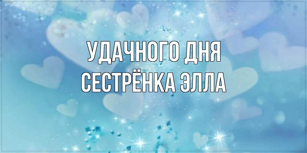 Открытка на каждый день с именем, Сестрёнка-Элла Удачного дня хорошего дня Прикольная открытка с пожеланием онлайн скачать бесплатно 