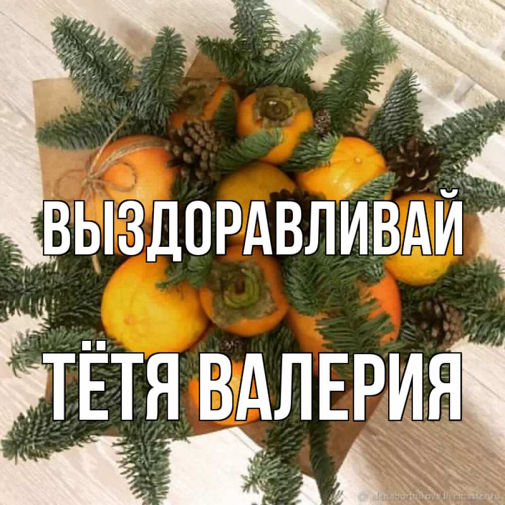 Открытка на каждый день с именем, Тётя-Валерия Выздоравливай апельсины и хурьма Прикольная открытка с пожеланием онлайн скачать бесплатно 
