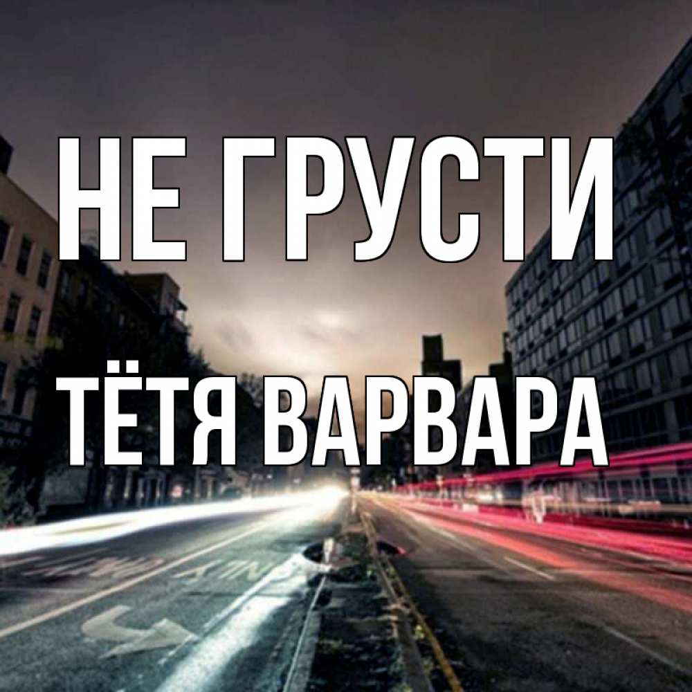 Открытка на каждый день с именем, Тётя-Варвара Не грусти съемка ночью Прикольная открытка с пожеланием онлайн скачать бесплатно 