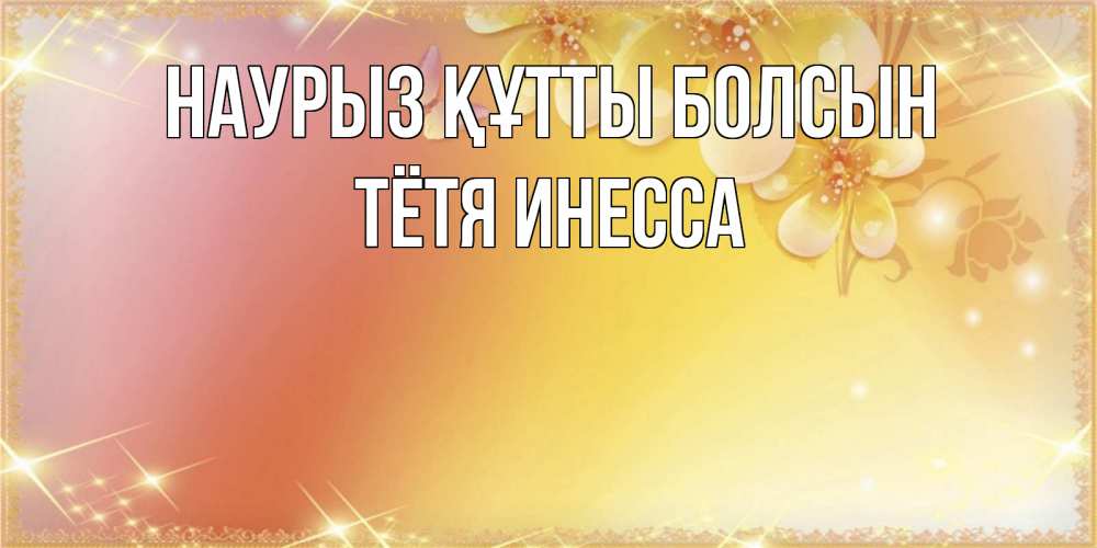 Открытка на каждый день с именем, Тётя-Инесса Наурыз құтты болсын бесплатные открытки на международный женский день Прикольная открытка с пожеланием онлайн скачать бесплатно 
