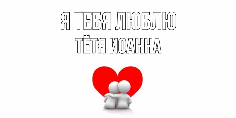 Открытка на каждый день с именем, Тётя-Иоанна Я тебя люблю обнимаю Прикольная открытка с пожеланием онлайн скачать бесплатно 