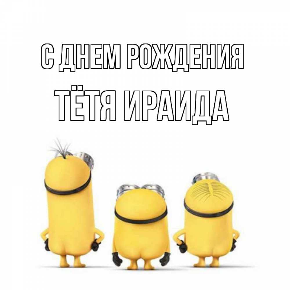 Открытка на каждый день с именем, Тётя-Ираида С днем рождения миньоны Прикольная открытка с пожеланием онлайн скачать бесплатно 