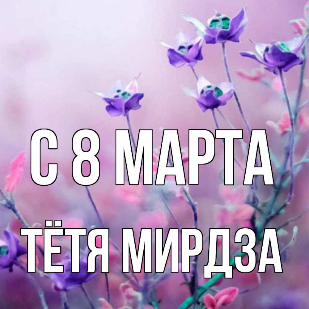Открытка на каждый день с именем, Тётя-Мирдза С 8 МАРТА международный женский день 2 Прикольная открытка с пожеланием онлайн скачать бесплатно 