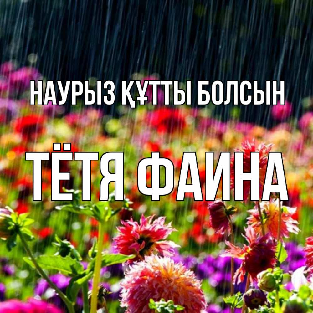Открытка на каждый день с именем, Тётя-Фаина Наурыз құтты болсын цветы под дождиком к наурызу Прикольная открытка с пожеланием онлайн скачать бесплатно 