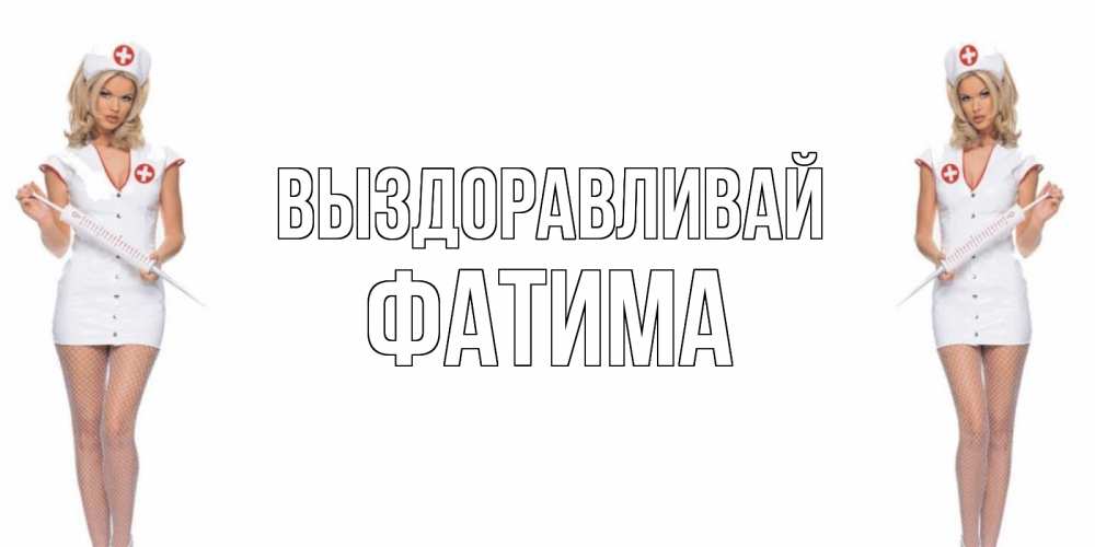 Открытка на каждый день с именем, Фатима Выздоравливай открытки с медсестрой Прикольная открытка с пожеланием онлайн скачать бесплатно 