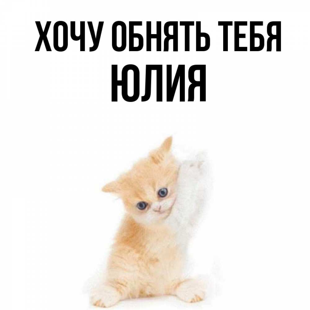 Открытка на каждый день с именем, Юлия Хочу обнять тебя я хочу очень скорее обнимаешек Прикольная открытка с пожеланием онлайн скачать бесплатно 