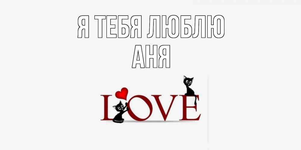 Открытка на каждый день с именем, Аня Я тебя люблю любовь, коты Прикольная открытка с пожеланием онлайн скачать бесплатно 