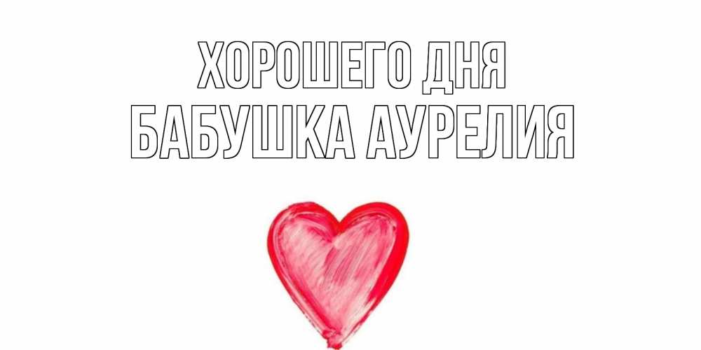 Открытка на каждый день с именем, Бабушка-Аурелия Хорошего дня прекрасного дня любимой Прикольная открытка с пожеланием онлайн скачать бесплатно 