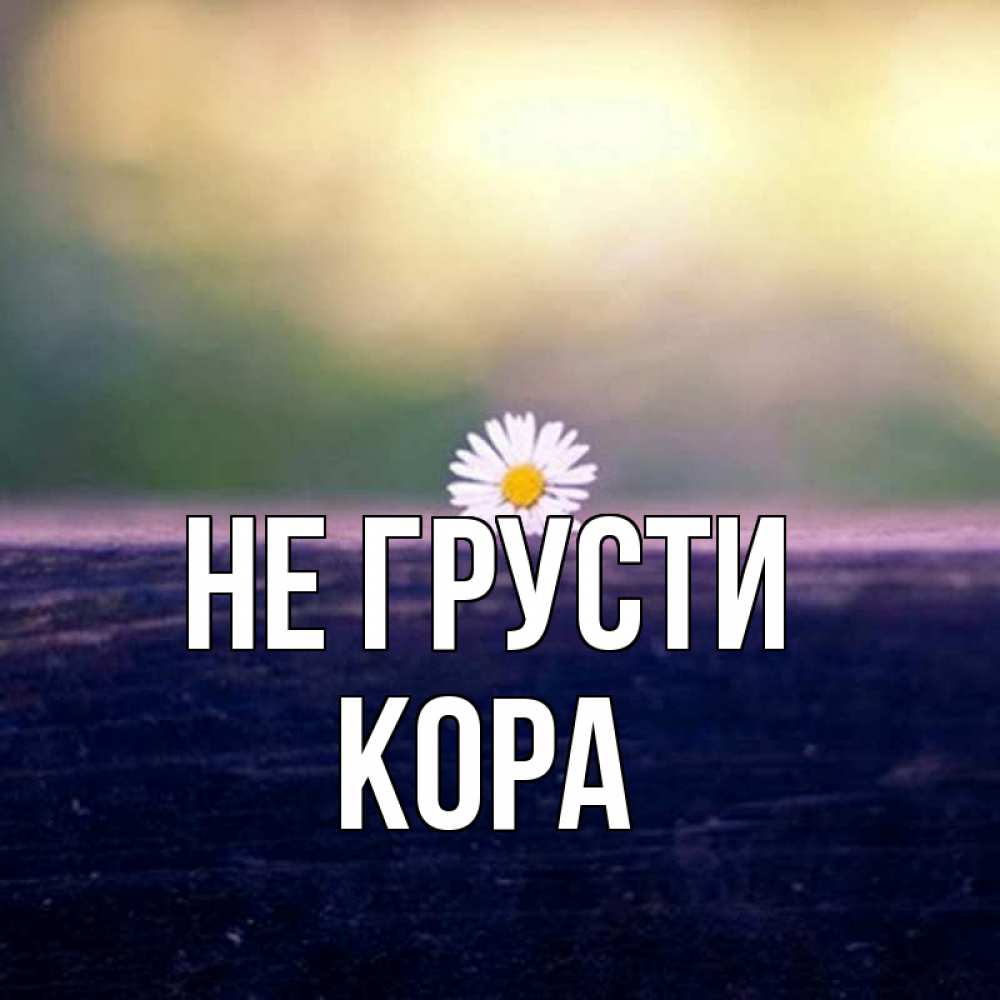 Открытка на каждый день с именем, Кора Не грусти красота Прикольная открытка с пожеланием онлайн скачать бесплатно 