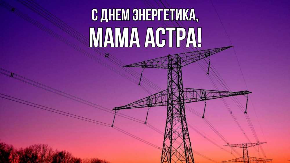 Открытка на каждый день с именем, Мама-Астра С днем энергетика закат лэп Прикольная открытка с пожеланием онлайн скачать бесплатно 