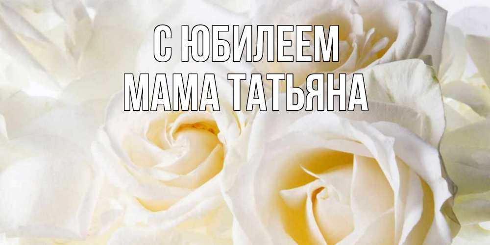 Открытка на каждый день с именем, Мама-Татьяна С юбилеем открыточки на день рождения любимым Прикольная открытка с пожеланием онлайн скачать бесплатно 