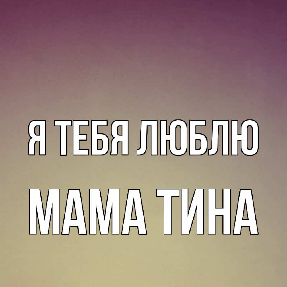 Открытка на каждый день с именем, Мама-Тина Я тебя люблю для любимой Прикольная открытка с пожеланием онлайн скачать бесплатно 