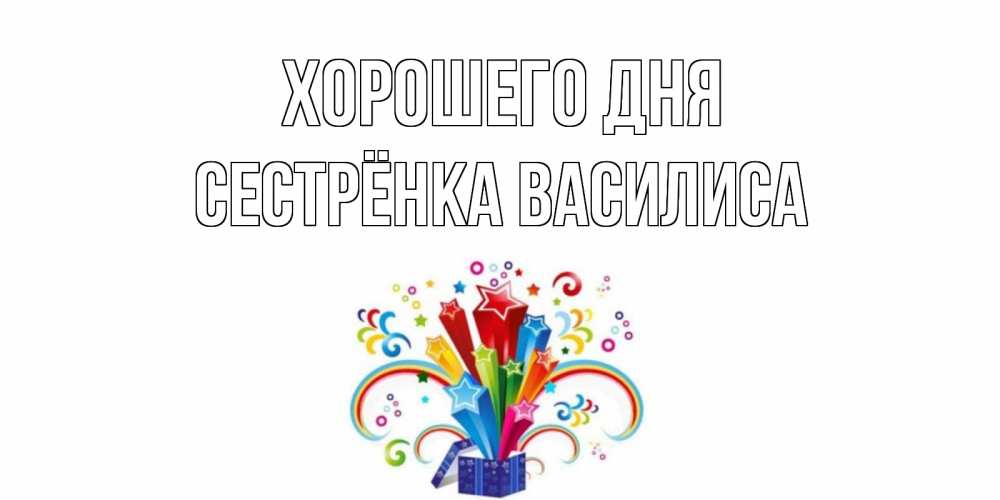 Открытка на каждый день с именем, Сестрёнка-Василиса Хорошего дня праздник Прикольная открытка с пожеланием онлайн скачать бесплатно 