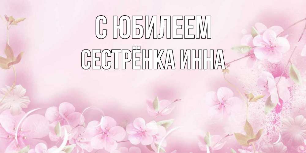 Открытка на каждый день с именем, Сестрёнка-Инна С юбилеем нежные цветы Прикольная открытка с пожеланием онлайн скачать бесплатно 