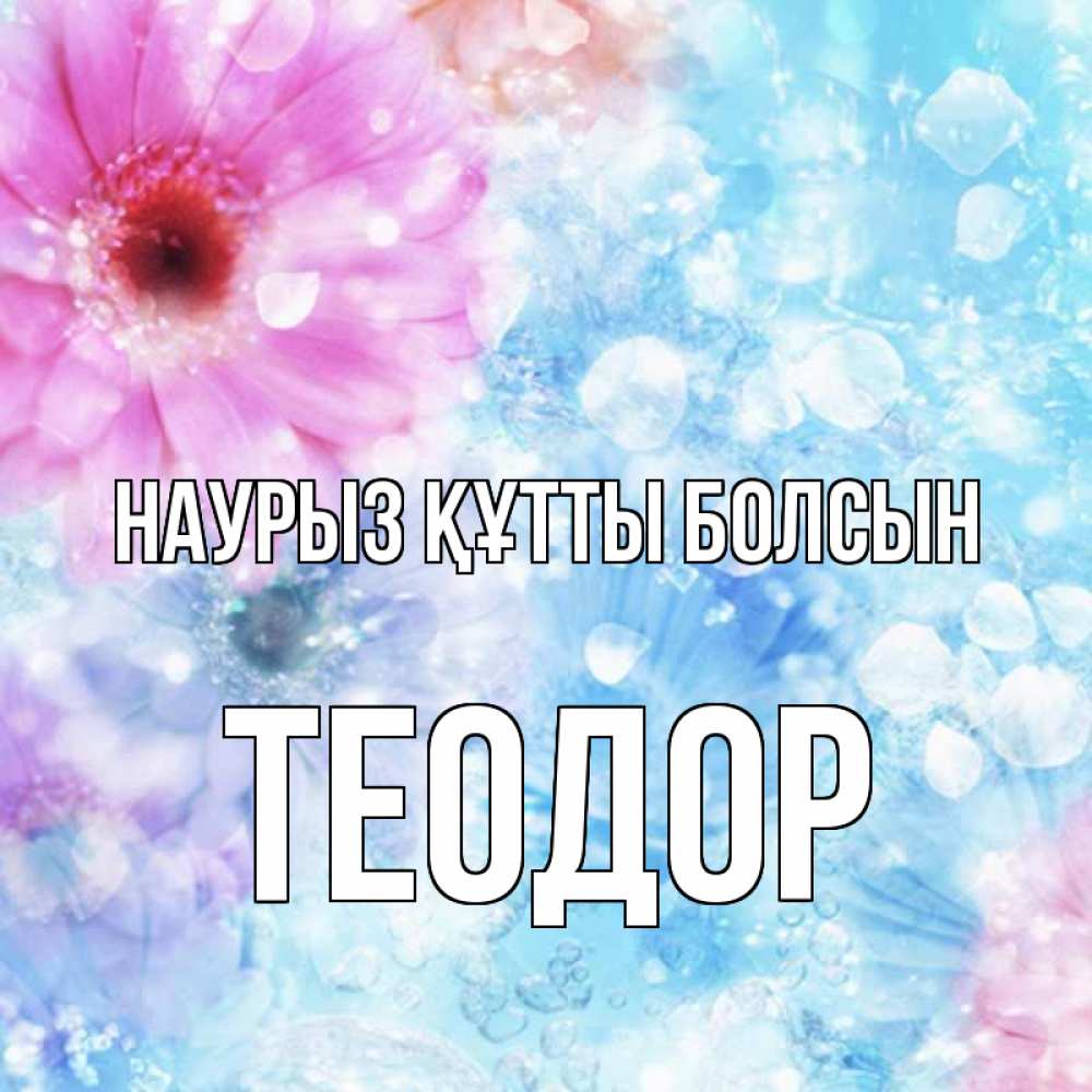 Открытка на каждый день с именем, Теодор Наурыз құтты болсын цветы Прикольная открытка с пожеланием онлайн скачать бесплатно 