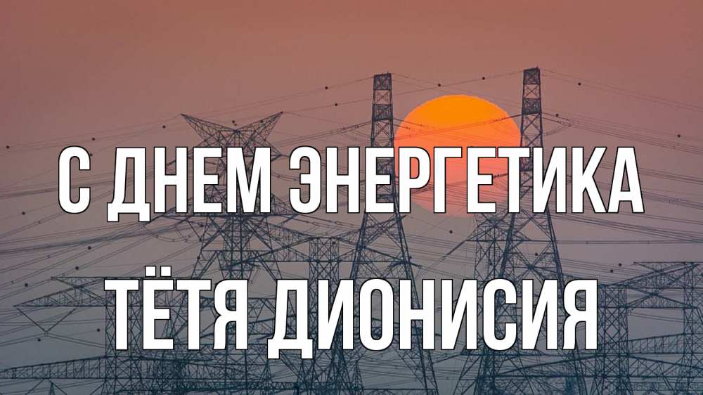 Открытка на каждый день с именем, Тётя-Дионисия С днем энергетика Закат, энергетика Прикольная открытка с пожеланием онлайн скачать бесплатно 