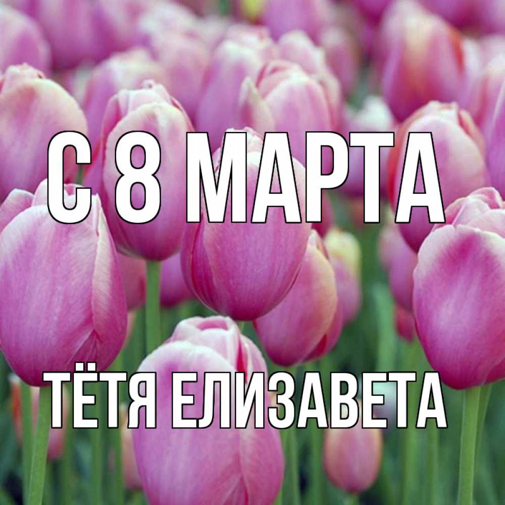Открытка на каждый день с именем, Тётя-Елизавета С 8 МАРТА на международный женский день 3 Прикольная открытка с пожеланием онлайн скачать бесплатно 