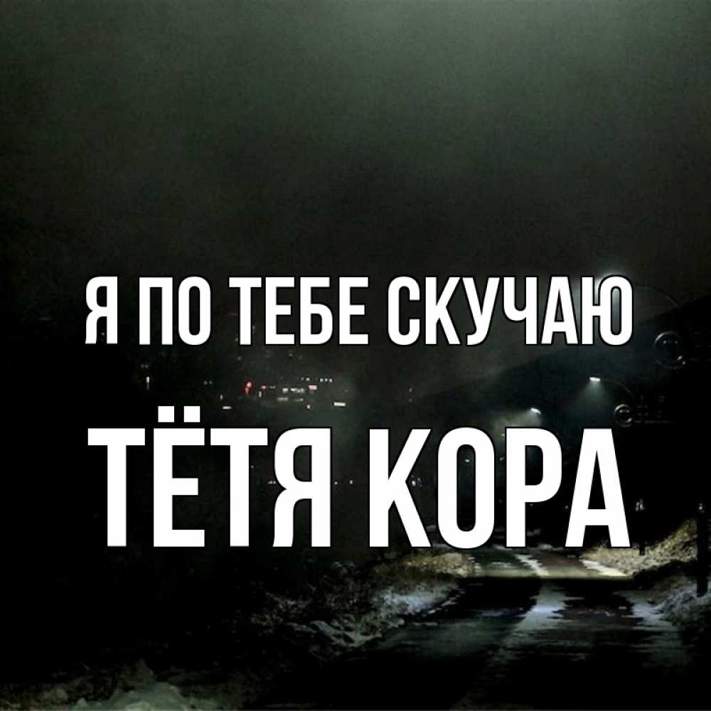 Открытка на каждый день с именем, Тётя-Кора Я по тебе скучаю окраина города Прикольная открытка с пожеланием онлайн скачать бесплатно 