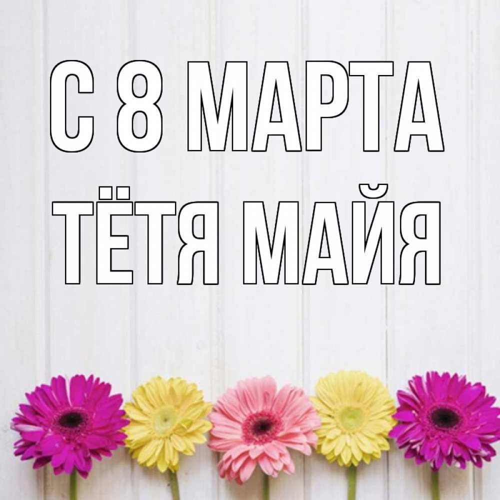 Открытка на каждый день с именем, Тётя-Майя С 8 МАРТА женщинам 1 Прикольная открытка с пожеланием онлайн скачать бесплатно 