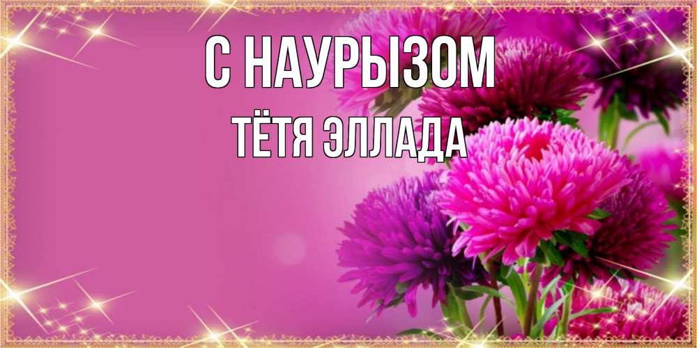Открытка на каждый день с именем, Тётя-Эллада С наурызом садовые цветы на праздник весны наурыз Прикольная открытка с пожеланием онлайн скачать бесплатно 