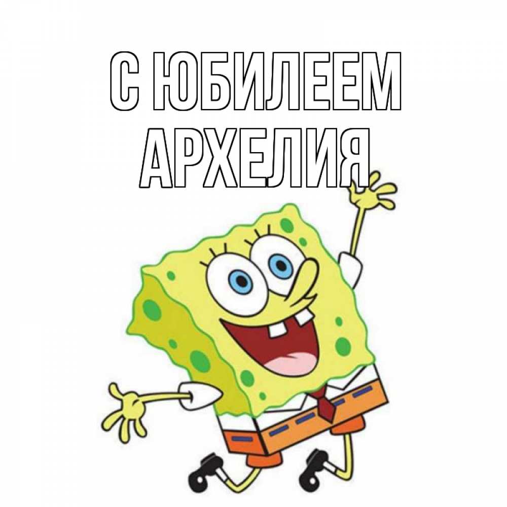 Открытка на каждый день с именем, Архелия С юбилеем губка боб Прикольная открытка с пожеланием онлайн скачать бесплатно 