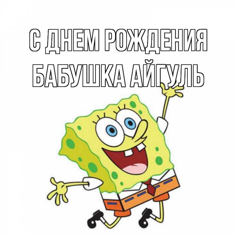 Открытка на каждый день с именем, Бабушка-Айгуль С днем рождения губка боб Прикольная открытка с пожеланием онлайн скачать бесплатно 