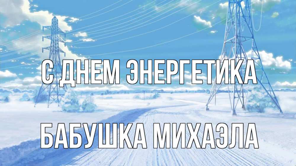 Открытка на каждый день с именем, Бабушка-Михаэла С днем энергетика Лэп зима снег Прикольная открытка с пожеланием онлайн скачать бесплатно 