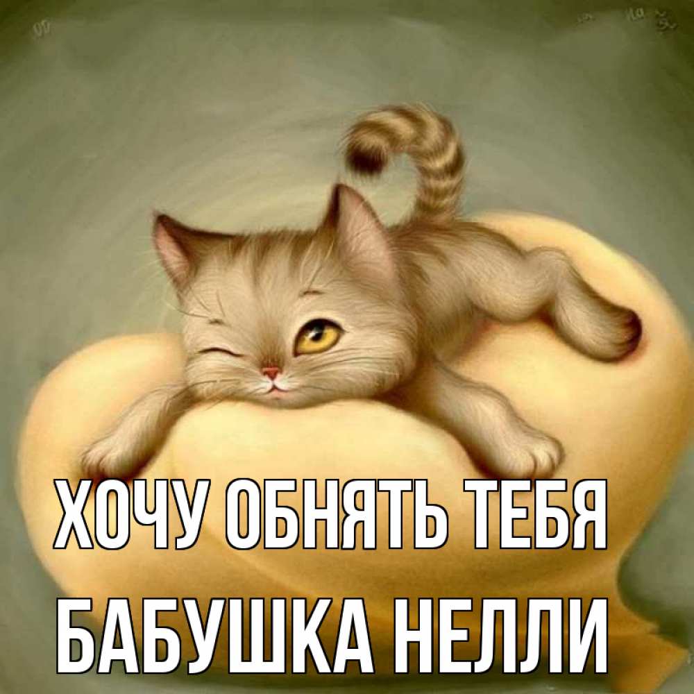 Открытка на каждый день с именем, Бабушка-Нелли Хочу обнять тебя кошечка Прикольная открытка с пожеланием онлайн скачать бесплатно 