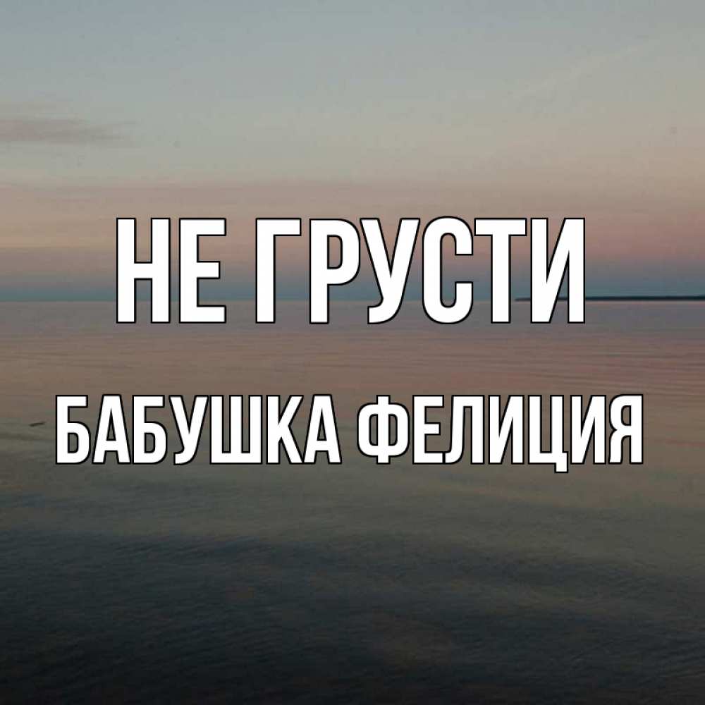 Открытка на каждый день с именем, Бабушка-Фелиция Не грусти водная гладь Прикольная открытка с пожеланием онлайн скачать бесплатно 