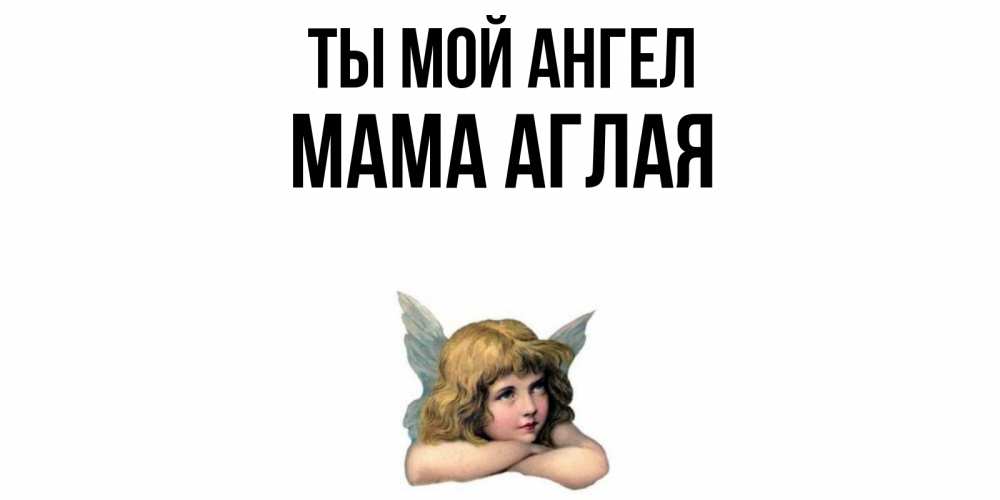 Открытка на каждый день с именем, Мама-Аглая Ты мой ангел ангел Прикольная открытка с пожеланием онлайн скачать бесплатно 