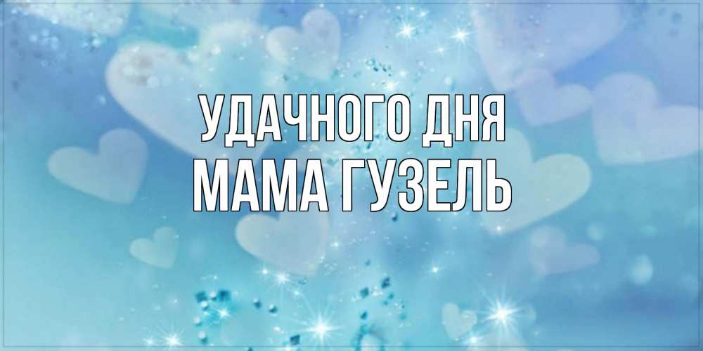 Открытка на каждый день с именем, Мама-Гузель Удачного дня хорошего дня Прикольная открытка с пожеланием онлайн скачать бесплатно 