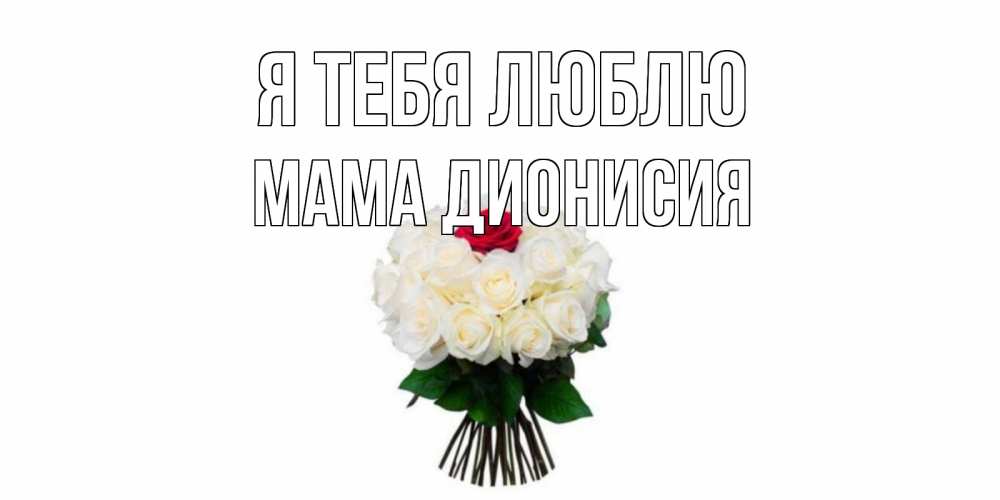 Открытка на каждый день с именем, Мама-Дионисия Я тебя люблю единственная Прикольная открытка с пожеланием онлайн скачать бесплатно 