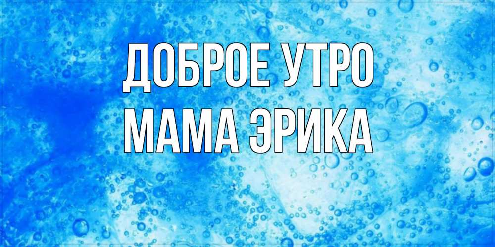 Открытка на каждый день с именем, Мама-Эрика Доброе утро хорошее утро под водой Прикольная открытка с пожеланием онлайн скачать бесплатно 