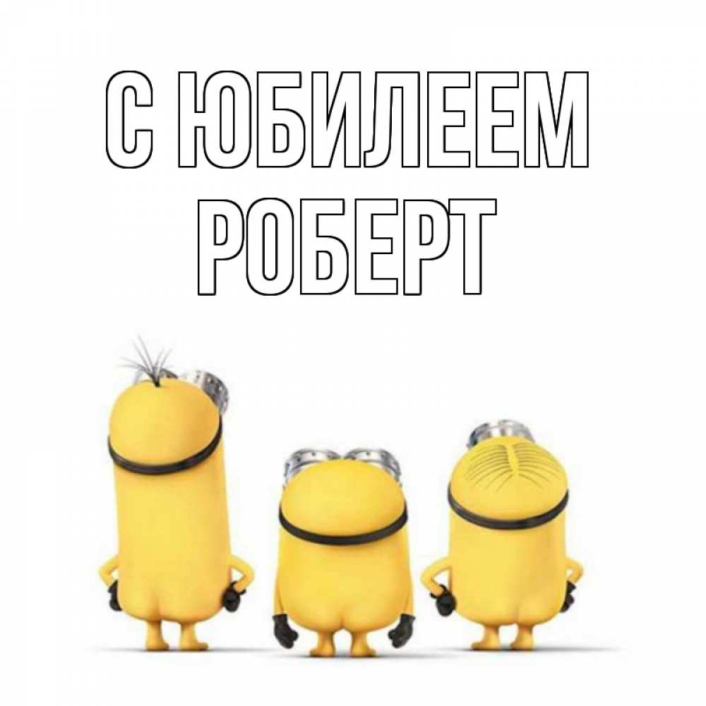 Открытка на каждый день с именем, Роберт С юбилеем миньоны Прикольная открытка с пожеланием онлайн скачать бесплатно 