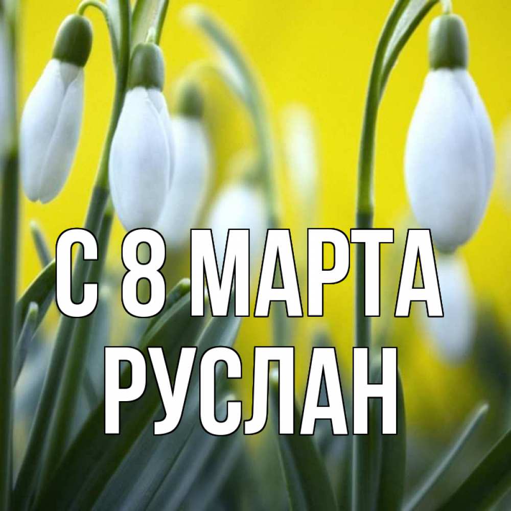 Открытка на каждый день с именем, Руслан С 8 МАРТА весенние цветы Прикольная открытка с пожеланием онлайн скачать бесплатно 