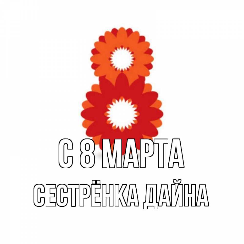 Открытка на каждый день с именем, Сестрёнка-Дайна С 8 МАРТА восьмерка из лепестков Прикольная открытка с пожеланием онлайн скачать бесплатно 