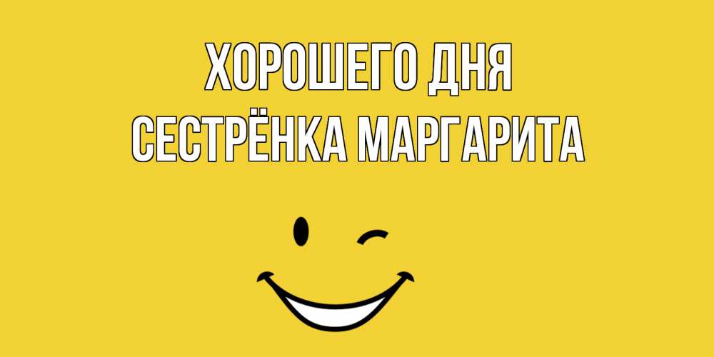 Открытка на каждый день с именем, Сестрёнка-Маргарита Хорошего дня позитивного дня Прикольная открытка с пожеланием онлайн скачать бесплатно 