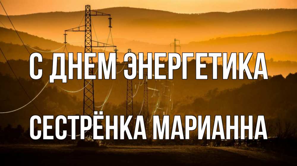 Открытка на каждый день с именем, Сестрёнка-Марианна С днем энергетика ЛЭП провода горы закат Прикольная открытка с пожеланием онлайн скачать бесплатно 