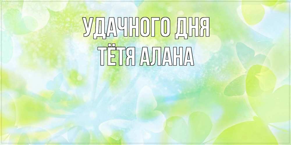 Открытка на каждый день с именем, Тётя-Алана Удачного дня абстрактная картинка с пожеланием прекрасного летнего дня Прикольная открытка с пожеланием онлайн скачать бесплатно 