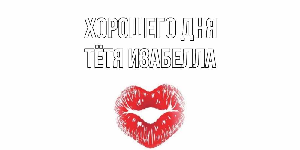 Открытка на каждый день с именем, Тётя-Изабелла Хорошего дня Поцелуй Прикольная открытка с пожеланием онлайн скачать бесплатно 