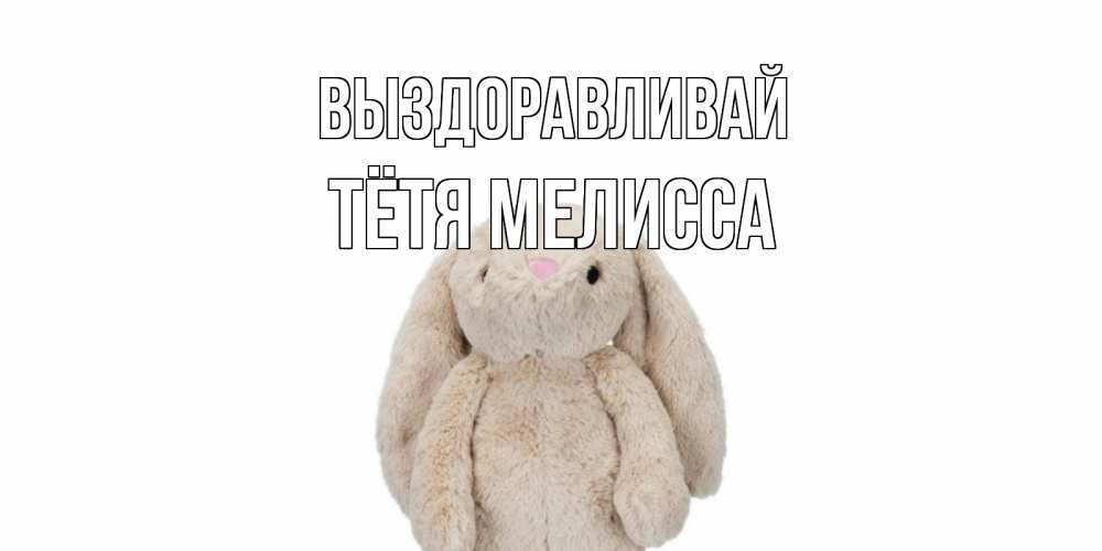 Открытка на каждый день с именем, Тётя-Мелисса Выздоравливай не болей Прикольная открытка с пожеланием онлайн скачать бесплатно 