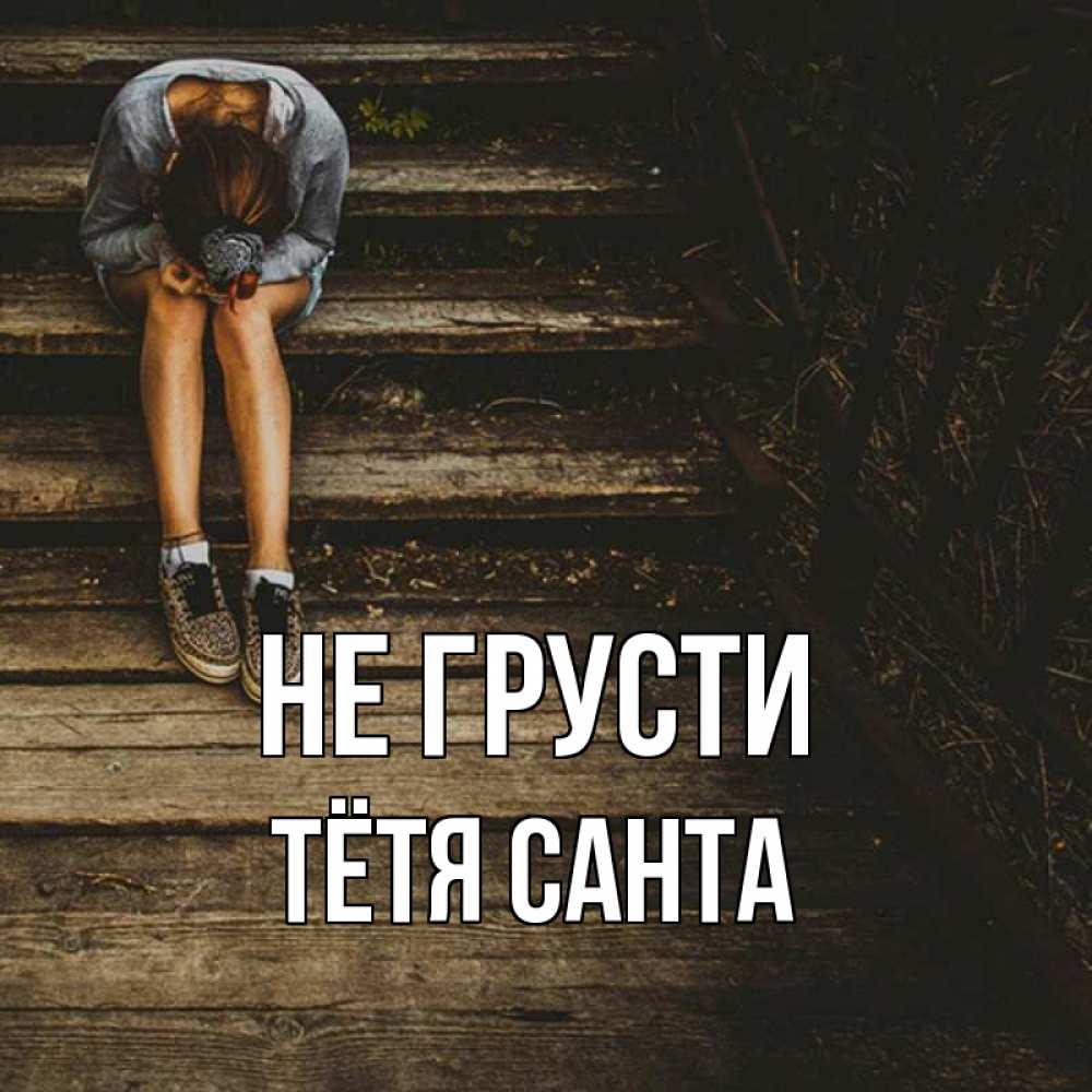 Открытка на каждый день с именем, Тётя-Санта Не грусти девушка сидит на деревянных ступеньках Прикольная открытка с пожеланием онлайн скачать бесплатно 