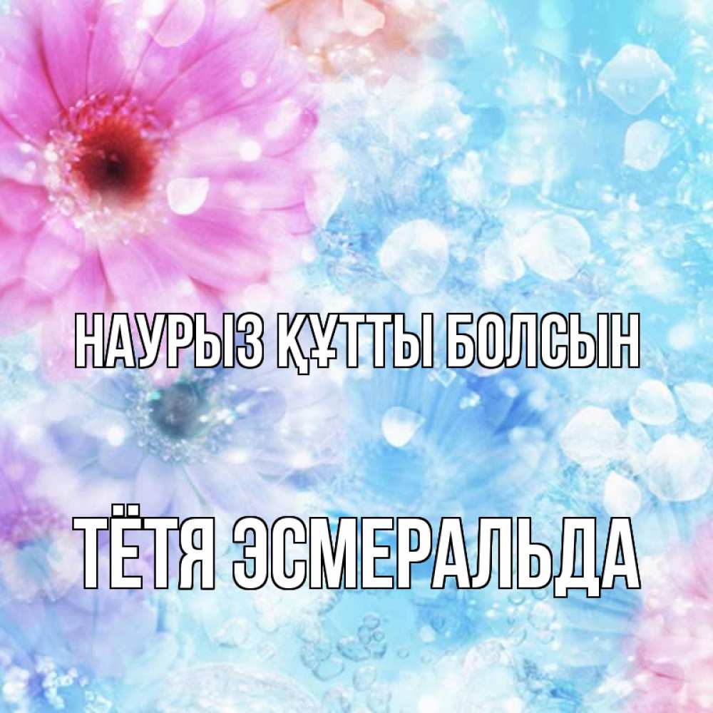 Открытка на каждый день с именем, Тётя-Эсмеральда Наурыз құтты болсын цветы Прикольная открытка с пожеланием онлайн скачать бесплатно 