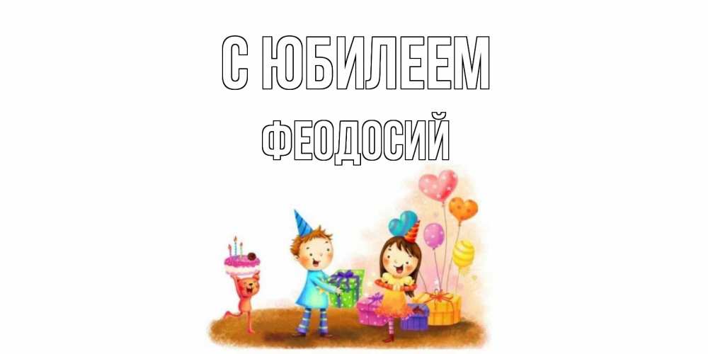 Открытка на каждый день с именем, Феодосий С юбилеем дети, подарки Прикольная открытка с пожеланием онлайн скачать бесплатно 