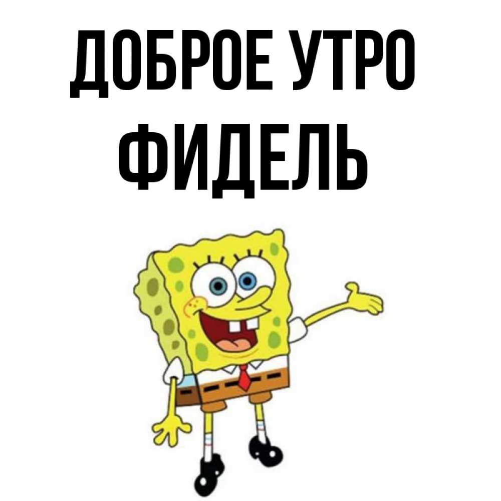 Открытка на каждый день с именем, Фидель Доброе утро губка боб улыбается Прикольная открытка с пожеланием онлайн скачать бесплатно 